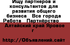 Ищу партнеров и консультантов для развития общего бизнеса - Все города Работа » Партнёрство   . Алтайский край,Яровое г.